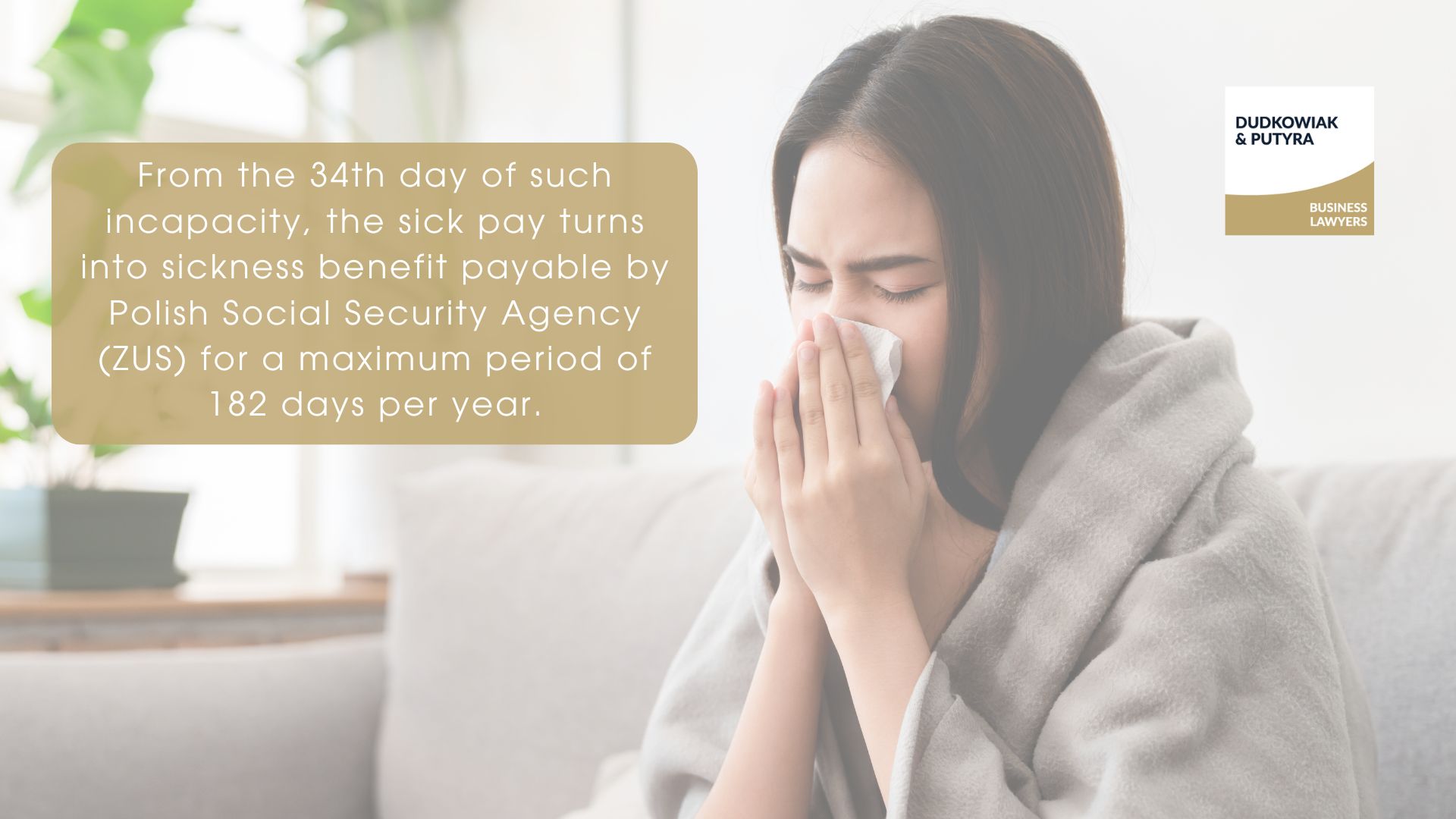 From the 34th day of such incapacity the sick pay turns into sickness benefit payable by Polish Social Security Agency (ZUS) for a maximum period of 182 days per year.