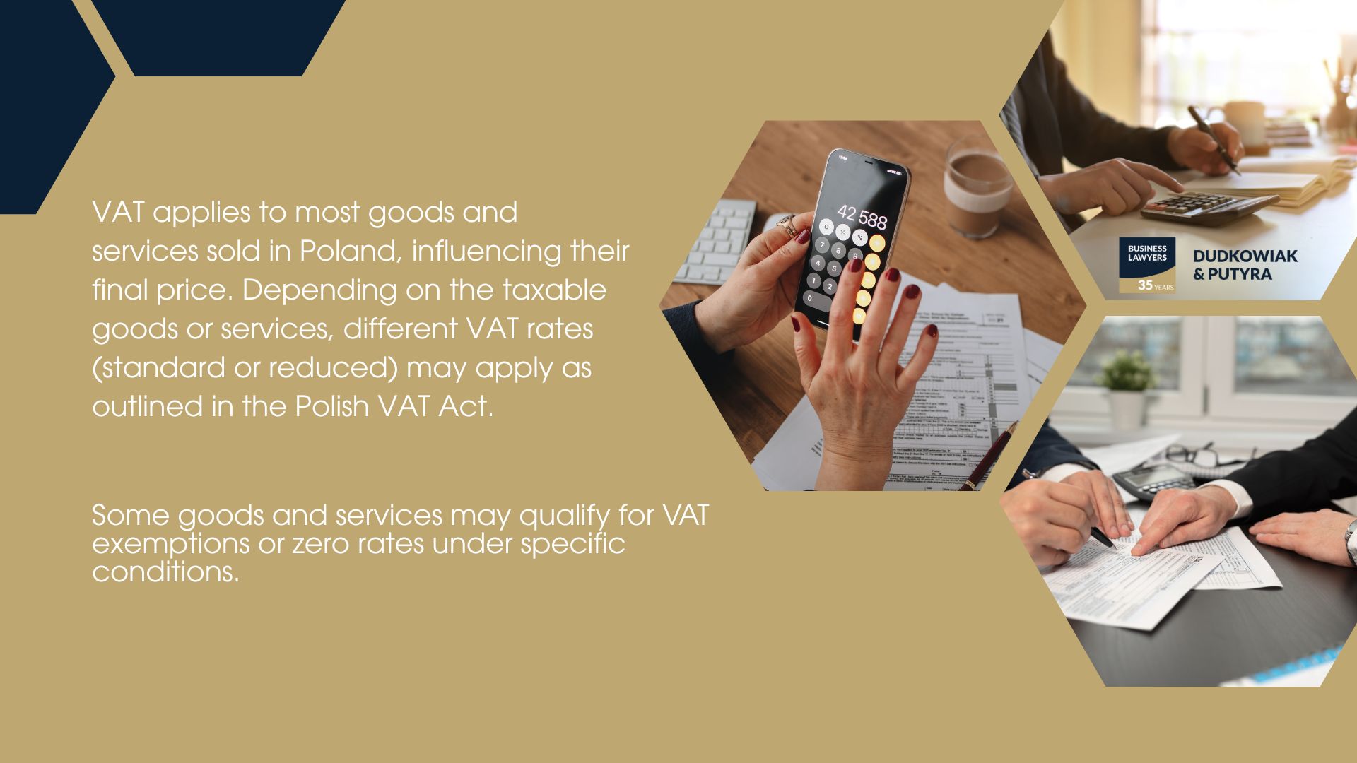 VAT applies to most goods and services sold in Poland, influencing their final price. Depending on the taxable goods or services, different VAT rates (standard or reduced) may apply as outlined in the Polish VAT Act. Some goods and services may qualify for VAT exemptions or zero rates under specific conditions. 