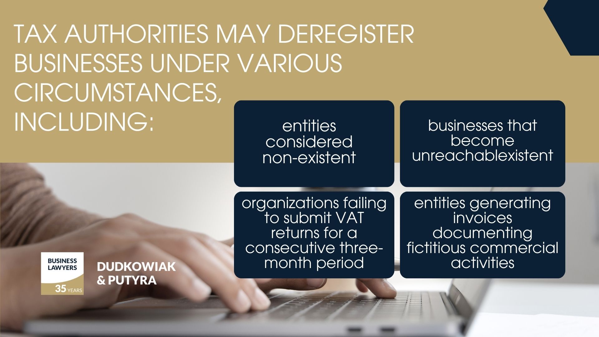 Tax authorities may deregister businesses under various circumstances, including: entities considered non-existent; businesses that become unreachable; organizations failing to submit VAT returns for a consecutive three-month period; entities generating invoices documenting fictitious commercial activities. 