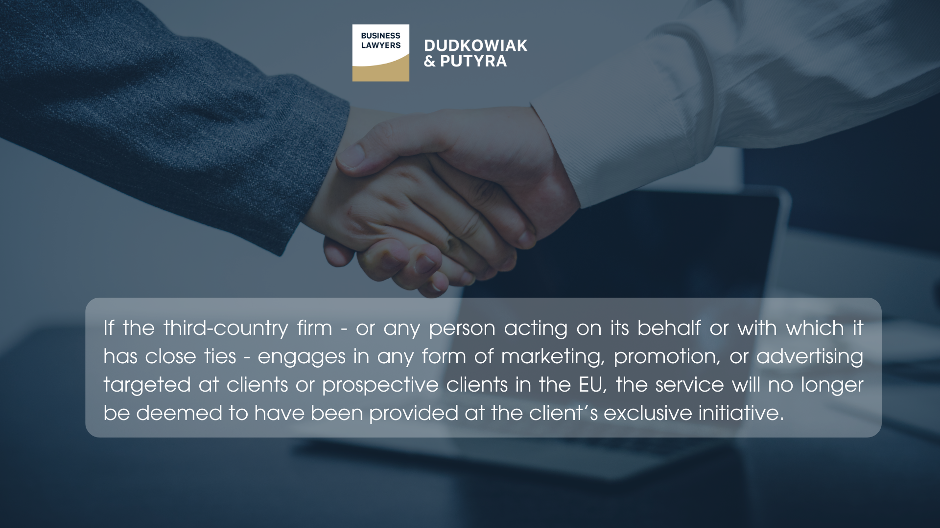 If the third-country firm - or any person acting on its behalf or with which it has close ties - engages in any form of marketing, promotion, or advertising targeted at clients or prospective clients in the EU, the service will no longer be deemed to have been provided at the client’s exclusive initiative. This applies irrespective of any contractual clauses or legal disclaimers to the contrary.