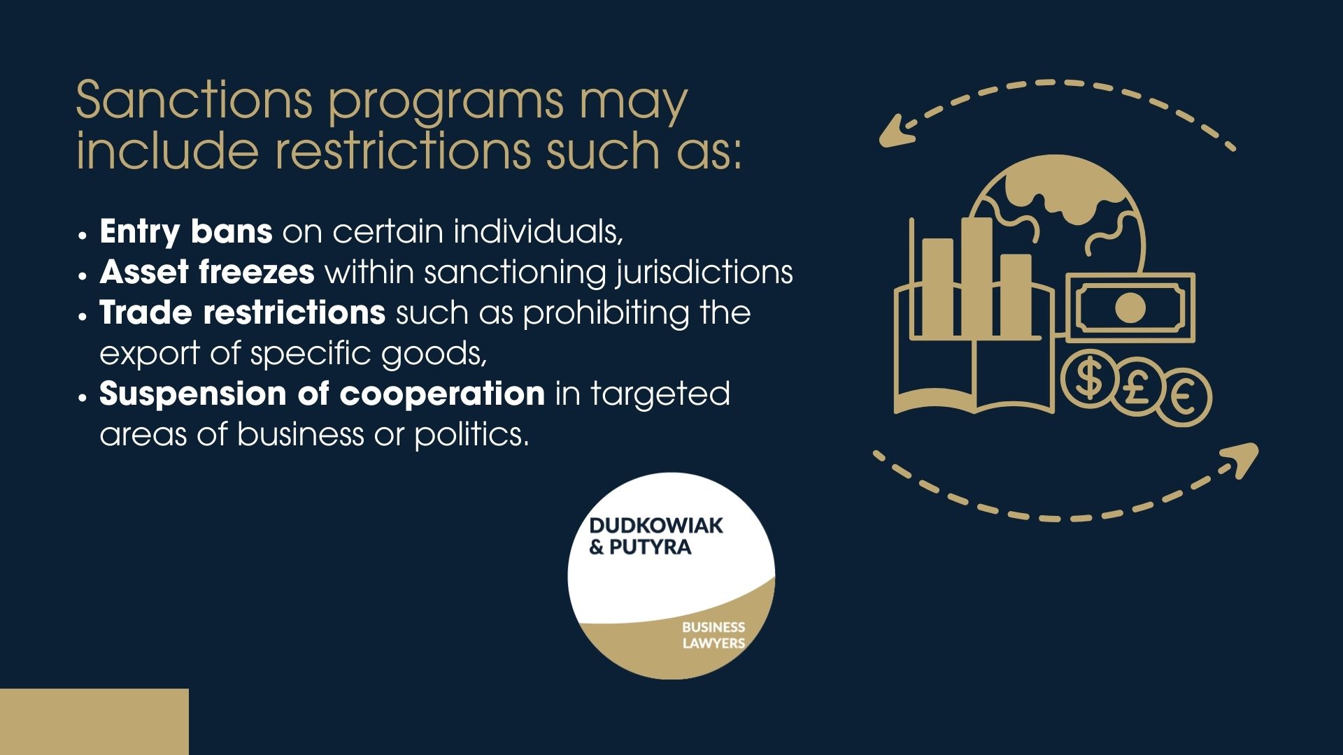Sanctions programs may include restrictions such as: -Entry bans on certain individuals, -Asset freezes within sanctioning jurisdictions -Trade restrictions such as prohibiting the export of specific goods, -Suspension of cooperation in targeted areas of business or politics.