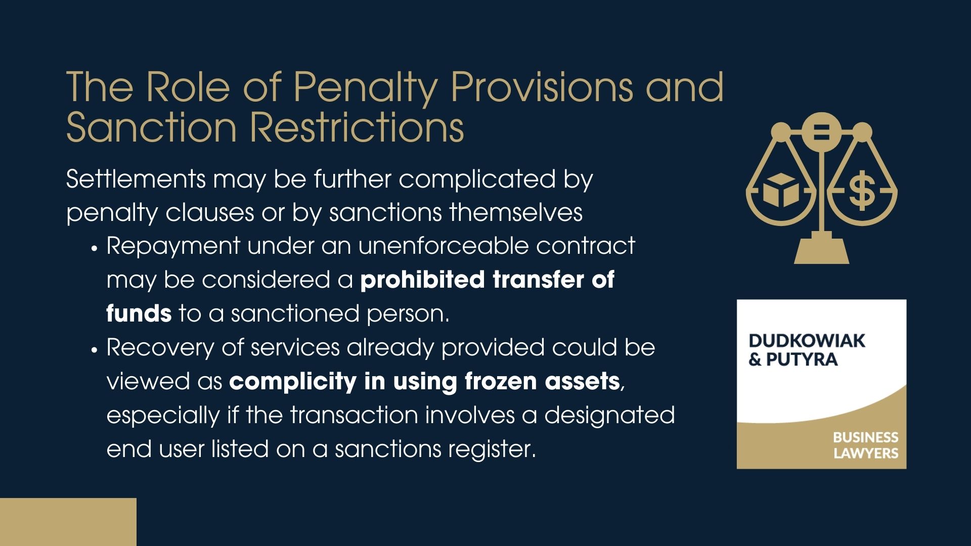 Settlements may be further complicated by penalty clauses or by sanctions themselves. For example: -Repayment under an unenforceable contract may be considered a prohibited transfer of funds to a sanctioned person, -Recovery of services already provided could be viewed as complicity in using frozen assets, especially if the transaction involves a designated end user listed on a sanctions register.