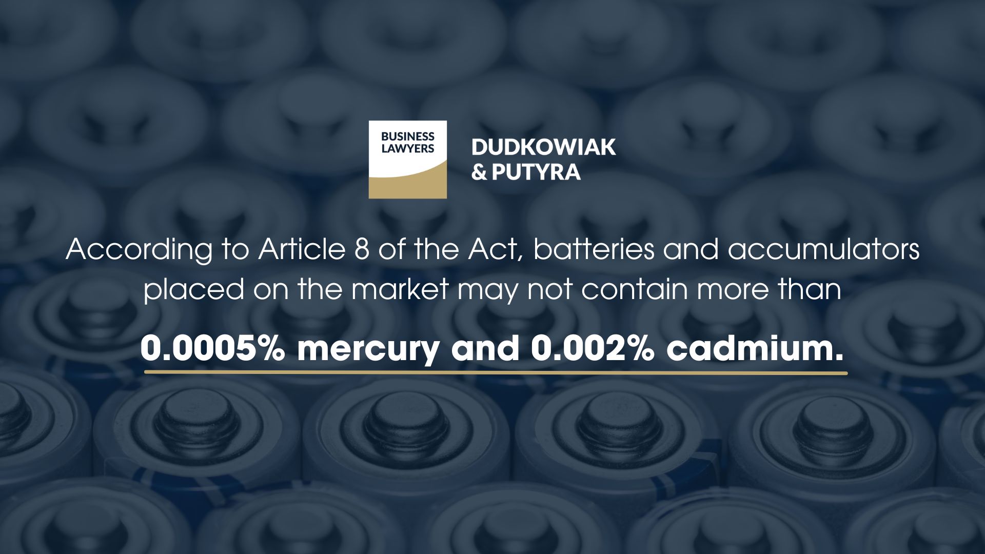 According to Article 8 of the Act, batteries and accumulators placed on the market may not contain more than 0.0005% mercury and 0.002% cadmium.