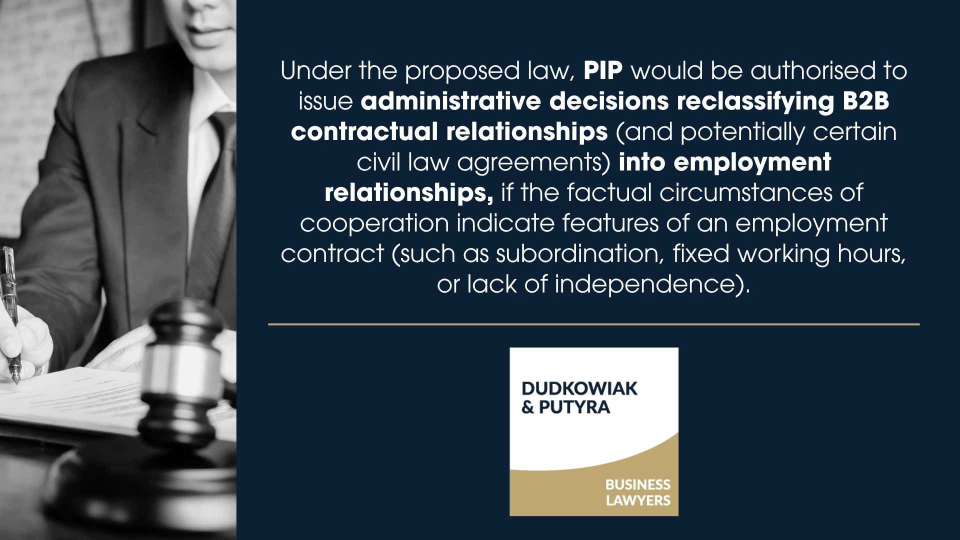 Under the proposed law, PIP would be authorised to issue administrative decisions reclassifying B2B contractual relationships (and potentially certain civil law agreements) into employment relationships, if the factual circumstances of cooperation indicate features of an employment contract (such as subordination, fixed working hours, or lack of independence).