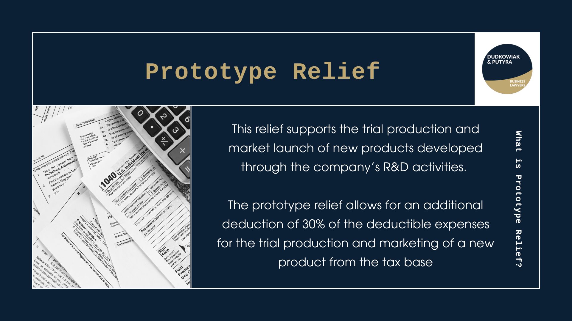What is Prototype Relief? This relief supports the trial production and market launch of new products developed through the company’s R&D activities. The prototype relief allows for an additional deduction of 30% of the deductible expenses for the trial production and marketing of a new product from the tax base.