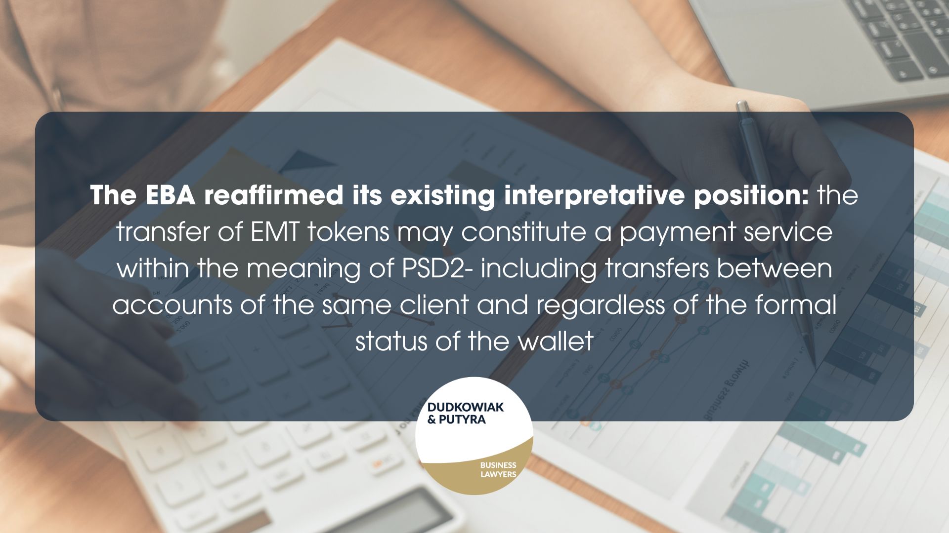 The EBA reaffirmed its existing interpretative position: the transfer of EMT tokens may constitute a payment service within the meaning of PSD2- including transfers between accounts of the same client and regardless of the formal status of the wallet.