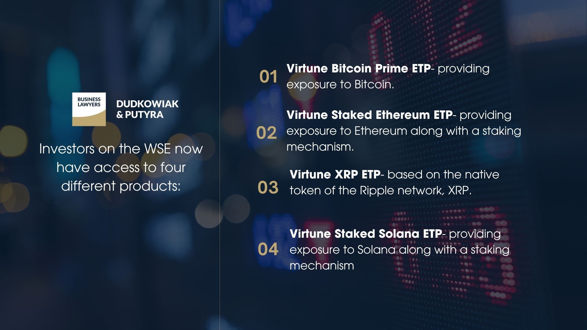 Investors on the WSE now have access to four different products: Virtune Bitcoin Prime ETP- providing exposure to Bitcoin; Virtune Staked Ethereum ETP- providing exposure to Ethereum along with a staking mechanism; Virtune XRP ETP- based on the native token of the Ripple network, XRP; Virtune Staked Solana ETP- providing exposure to Solana along with a staking mechanism