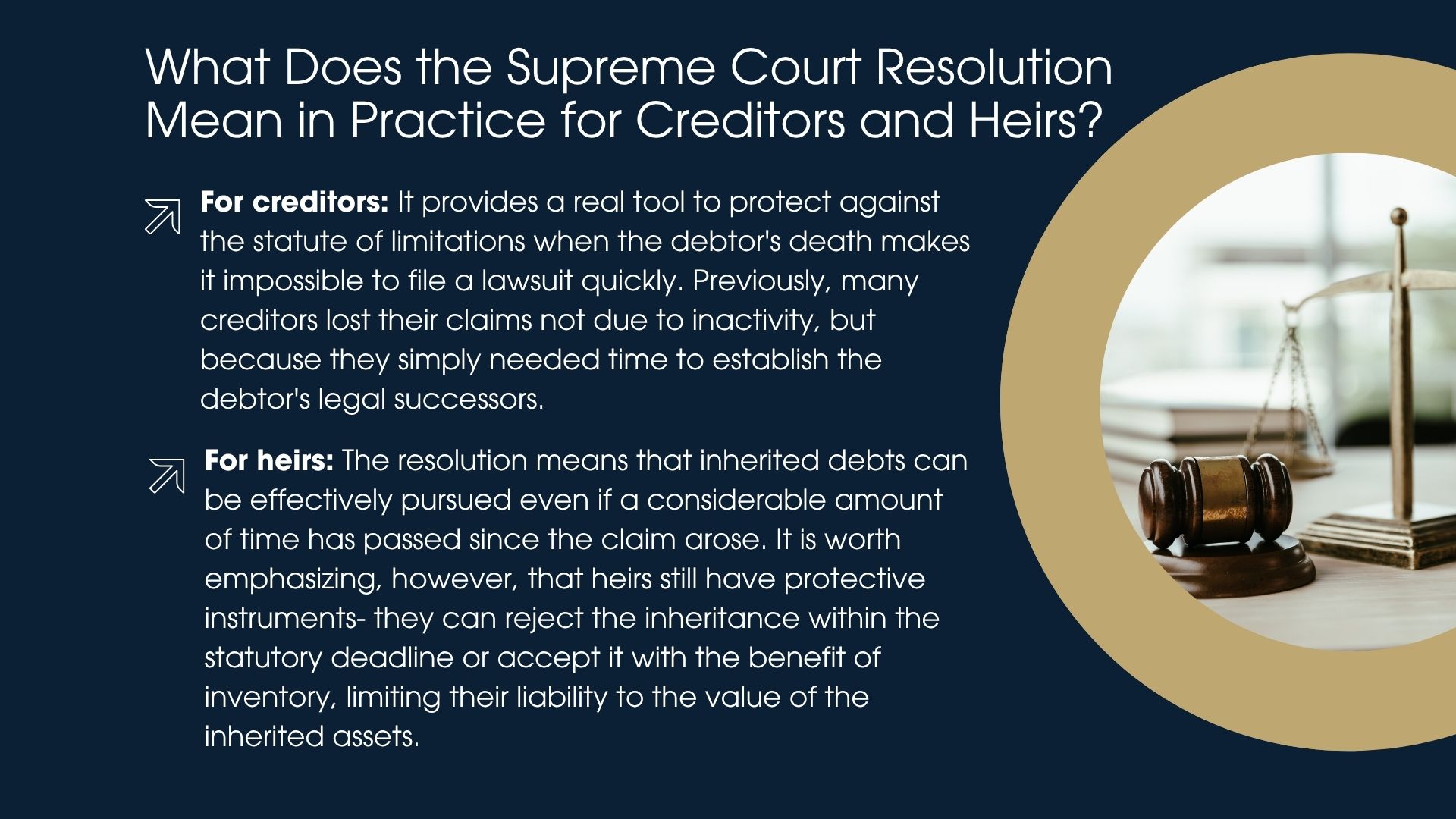 For creditors: It provides a real tool to protect against the statute of limitations when the debtor's death makes it impossible to file a lawsuit quickly. Previously, many creditors lost their claims not due to inactivity, but because they simply needed time to establish the debtor's legal successors. For heirs: The resolution means that inherited debts can be effectively pursued even if a considerable amount of time has passed since the claim arose. It is worth emphasizing, however, that heirs still have protective instruments – they can reject the inheritance within the statutory deadline or accept it with the benefit of inventory, limiting their liability to the value of the inherited assets.