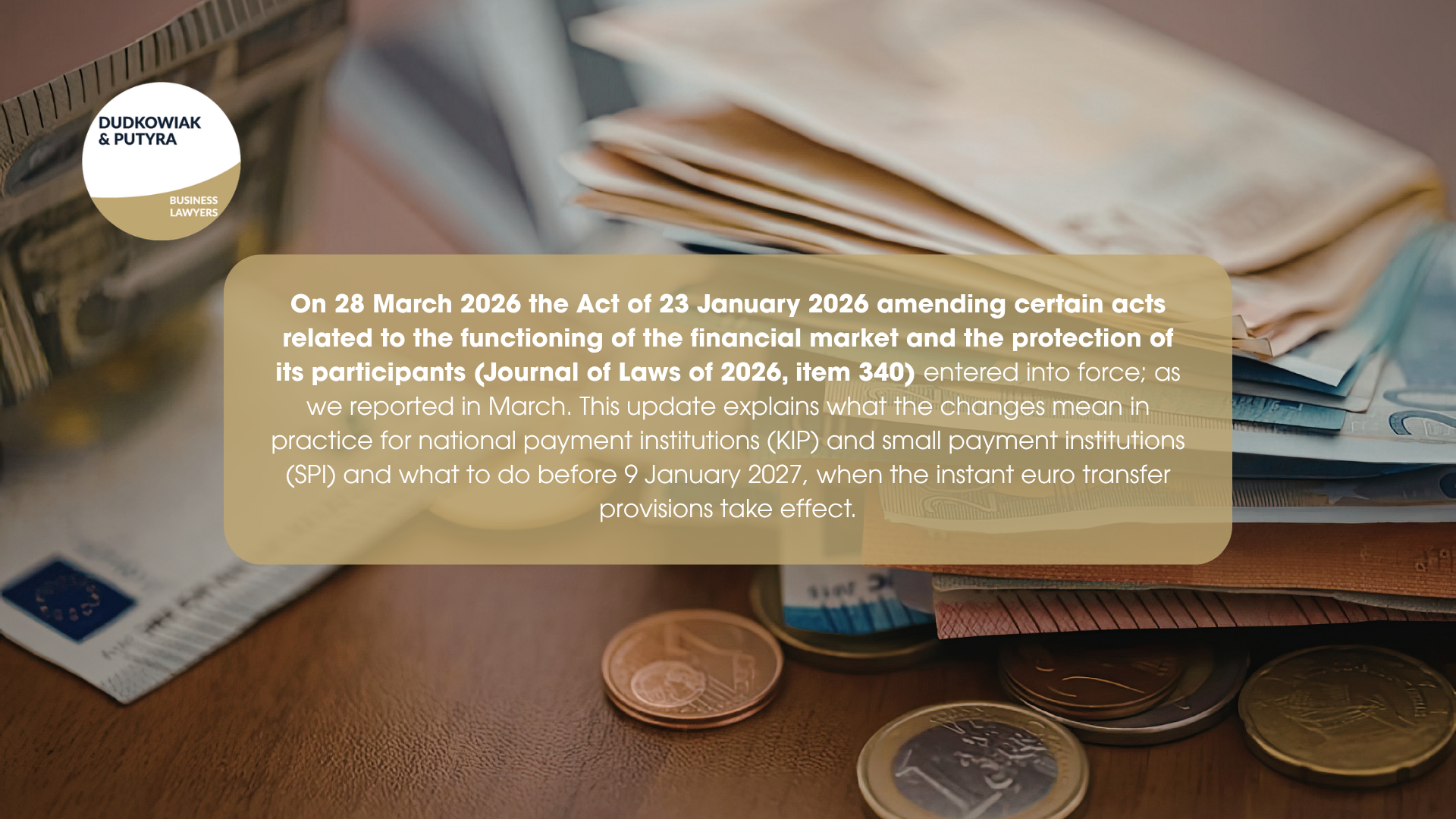 On 28 March 2026 the Act of 23 January 2026 amending certain acts related to the functioning of the financial market and the protection of its participants (Journal of Laws of 2026, item 340) entered into force; as we reported in March. This update explains what the changes mean in practice for national payment institutions (KIP) and small payment institutions (SPI) and what to do before 9 January 2027, when the instant euro transfer provisions take effect.