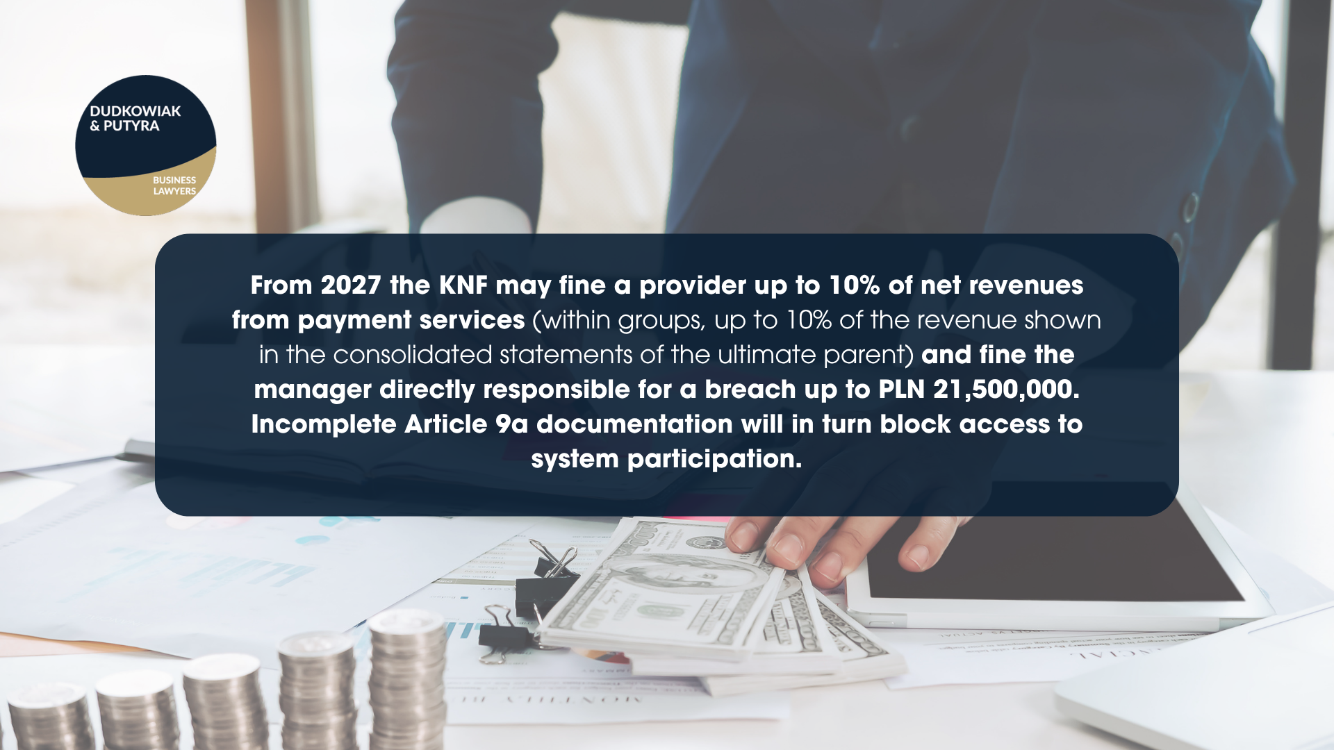 From 2027 the KNF may fine a provider up to 10% of net revenues from payment services (within groups, up to 10% of the revenue shown in the consolidated statements of the ultimate parent) and fine the manager directly responsible for a breach up to PLN 21,500,000. Incomplete Article 9a documentation will in turn block access to system participation.