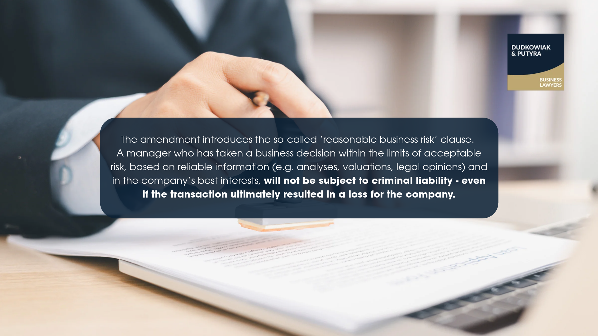 The amendment introduces the so-called ‘reasonable business risk’ clause. A manager who has taken a business decision within the limits of acceptable risk, based on reliable information (e.g. analyses, valuations, legal opinions) and in the company’s best interests, will not be subject to criminal liability - even if the transaction ultimately resulted in a loss for the company.