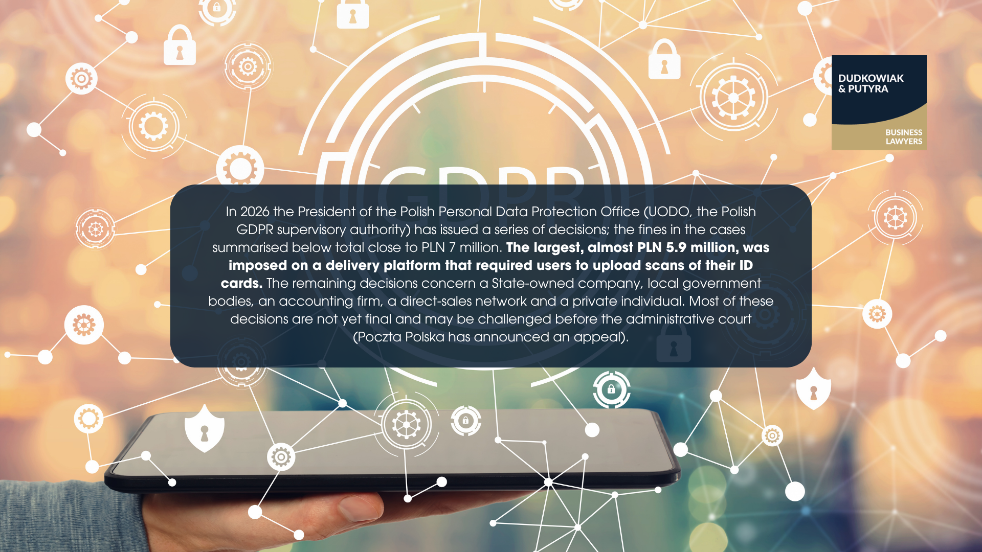 In 2026 the President of the Polish Personal Data Protection Office (UODO, the Polish GDPR supervisory authority) has issued a series of decisions; the fines in the cases summarised below total close to PLN 7 million. The largest, almost PLN 5.9 million, was imposed on a delivery platform that required users to upload scans of their ID cards. The remaining decisions concern a State-owned company, local government bodies, an accounting firm, a direct-sales network and a private individual. Most of these decisions are not yet final and may be challenged before the administrative court (Poczta Polska has announced an appeal).